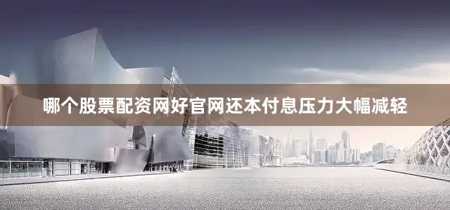 哪个股票配资网好官网还本付息压力大幅减轻