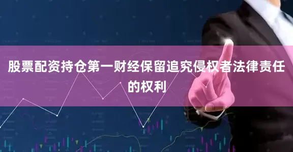 股票配资持仓第一财经保留追究侵权者法律责任的权利