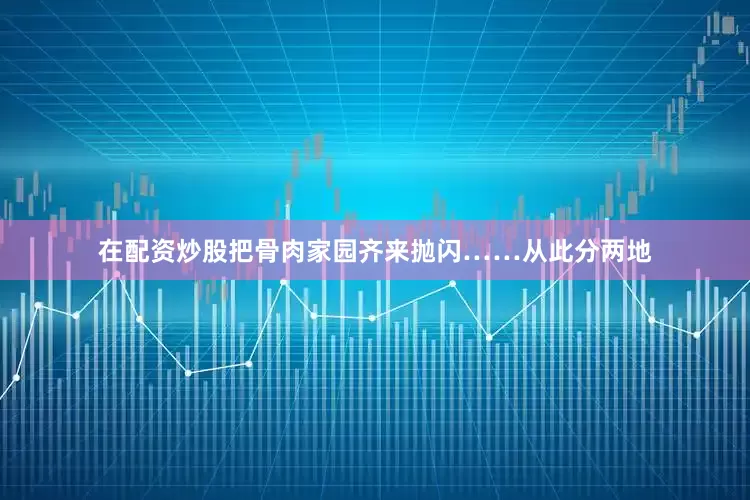 在配资炒股把骨肉家园齐来抛闪……从此分两地