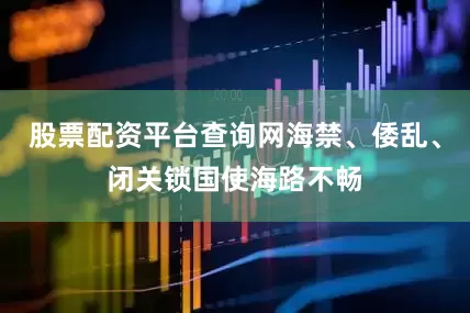 股票配资平台查询网海禁、倭乱、闭关锁国使海路不畅