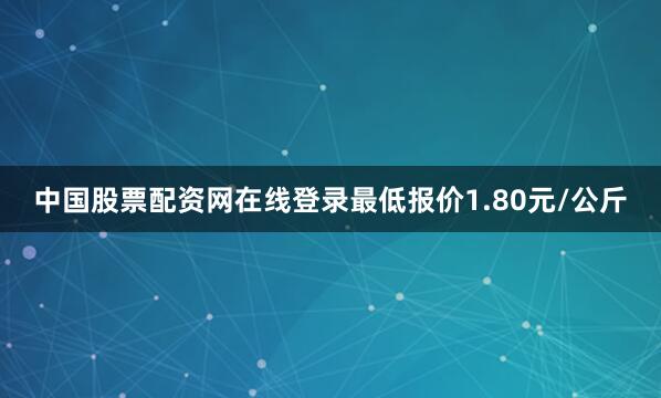 中国股票配资网在线登录最低报价1.80元/公斤