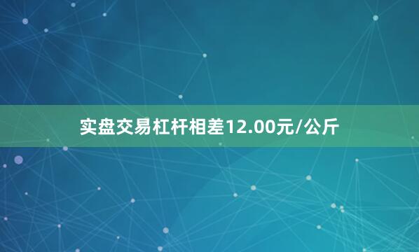 实盘交易杠杆相差12.00元/公斤