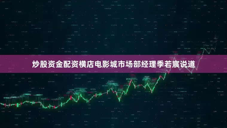 炒股资金配资横店电影城市场部经理季若宸说道