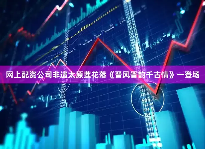 网上配资公司非遗太原莲花落《晋风晋韵千古情》一登场