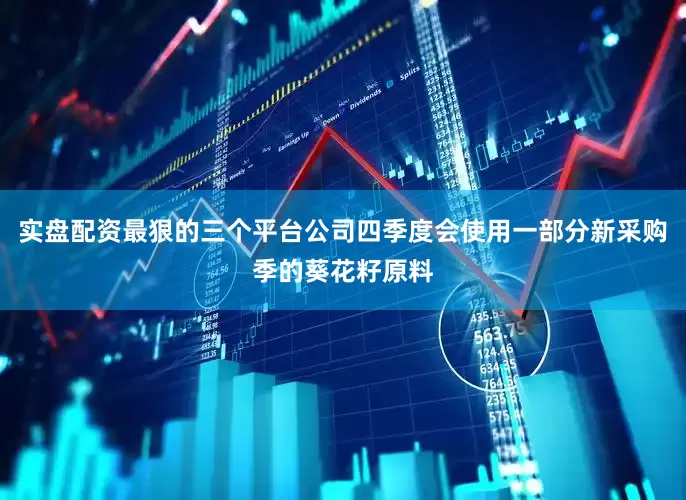 实盘配资最狠的三个平台公司四季度会使用一部分新采购季的葵花籽原料