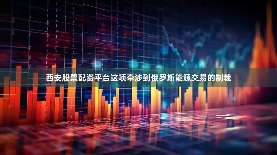 西安股票配资平台这项牵涉到俄罗斯能源交易的制裁