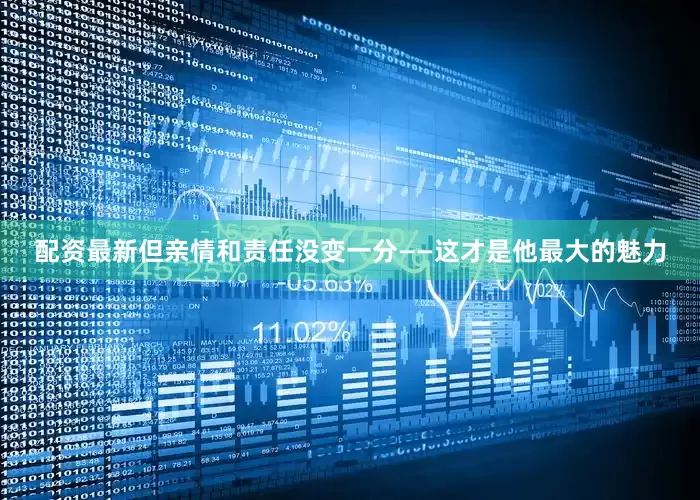 配资最新但亲情和责任没变一分——这才是他最大的魅力