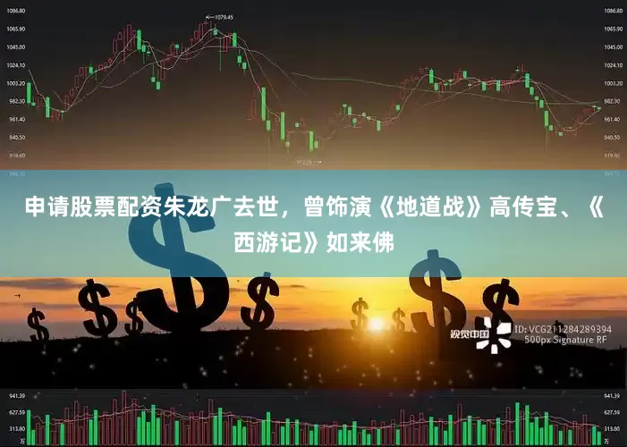 申请股票配资朱龙广去世，曾饰演《地道战》高传宝、《西游记》如来佛