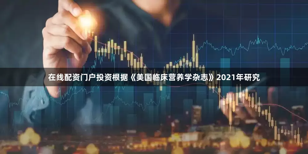 在线配资门户投资根据《美国临床营养学杂志》2021年研究
