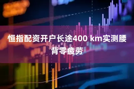 恒指配资开户长途400 km实测腰背零疲劳