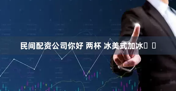 民间配资公司你好 两杯 冰美式加冰☕️