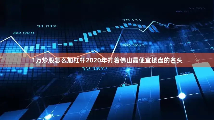 1万炒股怎么加杠杆2020年打着佛山最便宜楼盘的名头