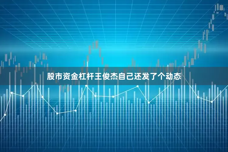 股市资金杠杆王俊杰自己还发了个动态