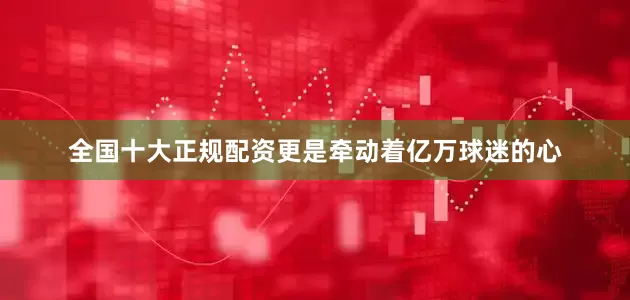 全国十大正规配资更是牵动着亿万球迷的心