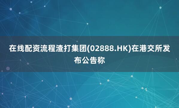 在线配资流程渣打集团(02888.HK)在港交所发布公告称