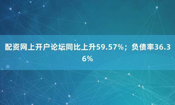 配资网上开户论坛同比上升59.57%；负债率36.36%